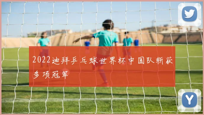 2022迪拜乒乓球世界杯中国队斩获多项冠军