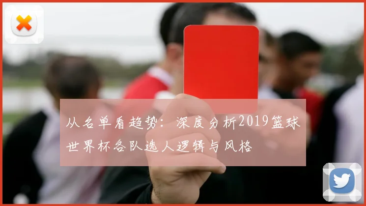 从名单看趋势：深度分析2019篮球世界杯各队选人逻辑与风格