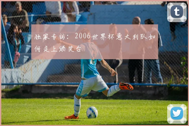 独家专访：2006世界杯意大利队如何走上颁奖台