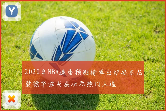 2020年NBA选秀预测榜单出炉安东尼爱德华兹或成状元热门人选